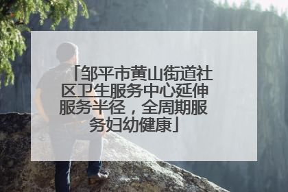邹平市黄山街道社区卫生服务中心延伸服务半径，全周期服务妇幼健康