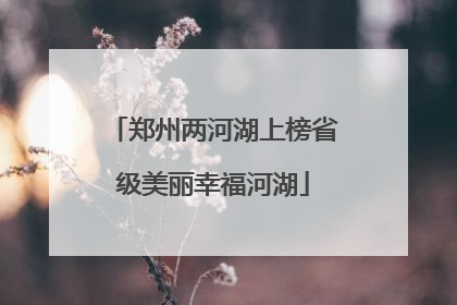 郑州两河湖上榜省级美丽幸福河湖