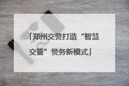 郑州交警打造“智慧交管”警务新模式