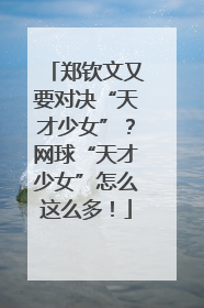 郑钦文又要对决“天才少女”？网球“天才少女”怎么这么多！