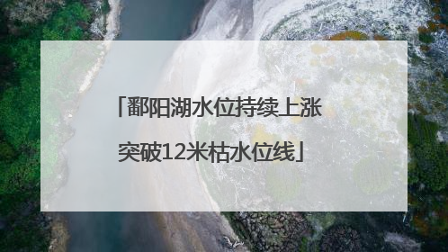 鄱阳湖水位持续上涨 突破12米枯水位线