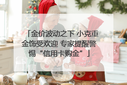 金价波动之下 小克重金饰受欢迎 专家提醒警惕“信用卡购金”