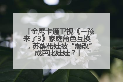金鹰卡通卫视《三孩来了3》家庭角色互换，苏醒带娃被“爆改”成芭比娃娃？