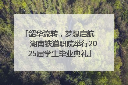 韶华流转，梦想启航——湖南铁道职院举行2025届学生毕业典礼