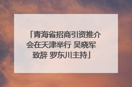青海省招商引资推介会在天津举行 吴晓军致辞 罗东川主持
