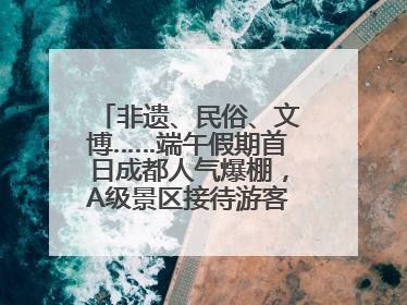 非遗、民俗、文博……端午假期首日成都人气爆棚，A级景区接待游客超113万人次