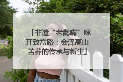非遗“老鹳嘴”啄开致富路：会泽高山苦荞的传承与新生