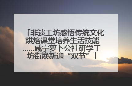 非遗工坊感悟传统文化 烘焙课堂培养生活技能……咸宁萝卜公社研学工坊街焕新迎“双节”