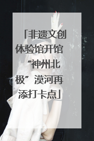 非遗文创体验馆开馆 “神州北极”漠河再添打卡点