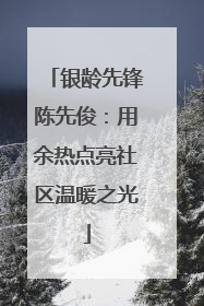 银龄先锋陈先俊：用余热点亮社区温暖之光