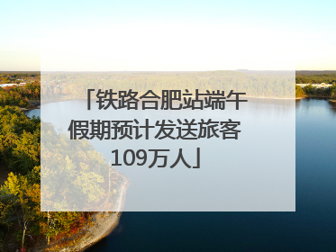 铁路合肥站端午假期预计发送旅客109万人