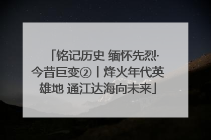 铭记历史 缅怀先烈·今昔巨变②丨烽火年代英雄地 通江达海向未来