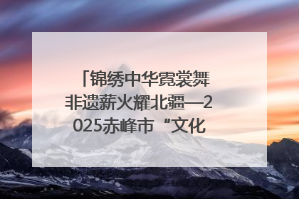 锦绣中华霓裳舞 非遗薪火耀北疆—2025赤峰市“文化和自然遗产日”非遗宣传展示活动纪实