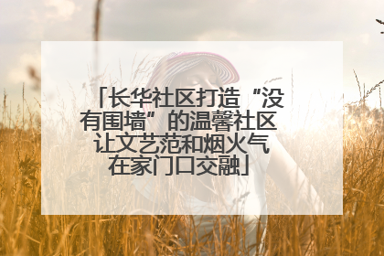 长华社区打造“没有围墙”的温馨社区 让文艺范和烟火气在家门口交融