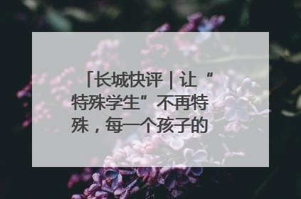长城快评｜让“特殊学生”不再特殊，每一个孩子的梦想都同样伟大