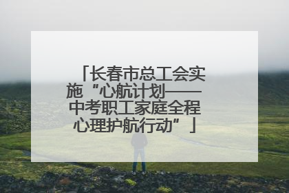 长春市总工会实施“心航计划——中考职工家庭全程心理护航行动”