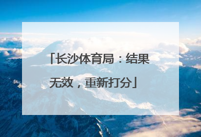 长沙体育局：结果无效，重新打分