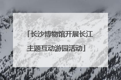 长沙博物馆开展长江主题互动游园活动
