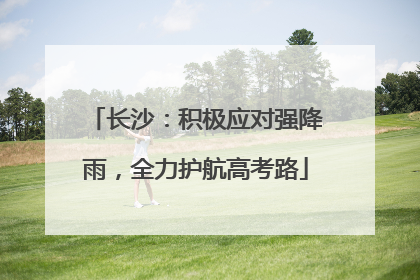 长沙：积极应对强降雨，全力护航高考路