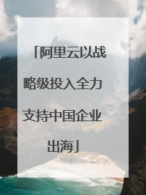 阿里云以战略级投入全力支持中国企业出海