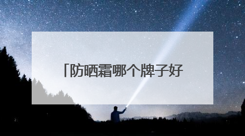 防晒霜哪个牌子好用又便宜？口碑公认，不踩坑防晒霜