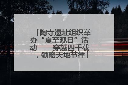 陶寺遗址组织举办“夏至观日”活动——穿越四千载，领略天地节律