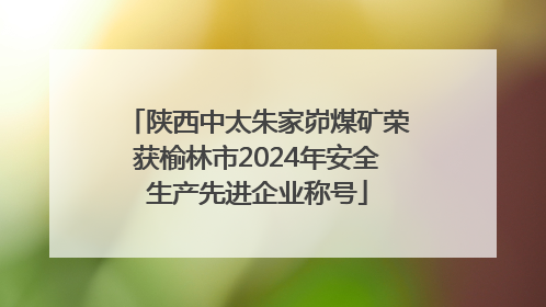 陕西中太朱家峁煤矿荣获榆林市2024年安全生产先进企业称号