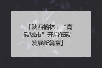 陕西榆林：“高碳城市”开启低碳发展新篇章