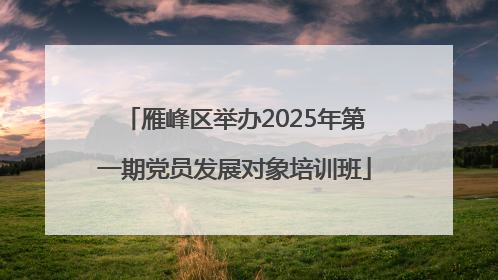 雁峰区举办2025年第一期党员发展对象培训班
