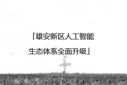 雄安新区人工智能生态体系全面升级