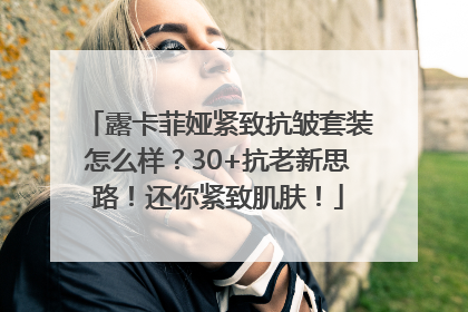 露卡菲娅紧致抗皱套装怎么样？30+抗老新思路！还你紧致肌肤！