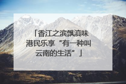 香江之滨飘滇味 港民乐享“有一种叫云南的生活”