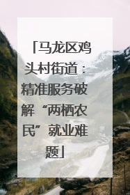 马龙区鸡头村街道：精准服务破解“两栖农民”就业难题