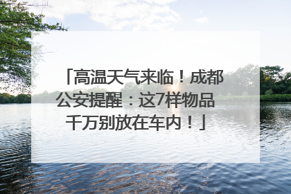 高温天气来临！成都公安提醒：这7样物品千万别放在车内！