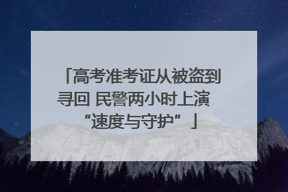 高考准考证从被盗到寻回 民警两小时上演 “速度与守护”