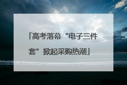 高考落幕“电子三件套”掀起采购热潮