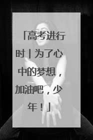 高考进行时︱为了心中的梦想，加油吧，少年！