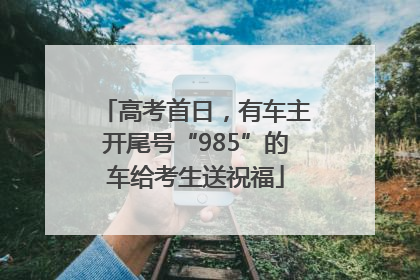 高考首日，有车主开尾号“985”的车给考生送祝福