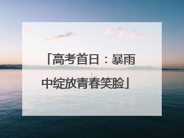 高考首日：暴雨中绽放青春笑脸