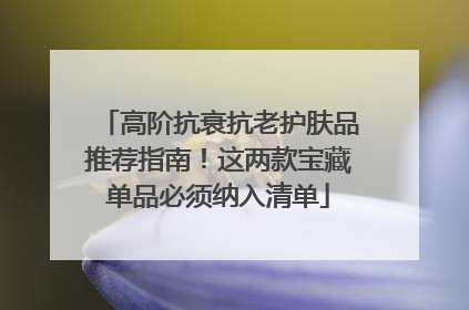 高阶抗衰抗老护肤品推荐指南！这两款宝藏单品必须纳入清单
