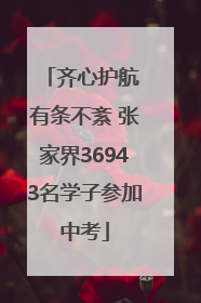 齐心护航 有条不紊 张家界36943名学子参加中考