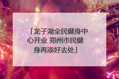 龙子湖全民健身中心开业 郑州市民健身再添好去处