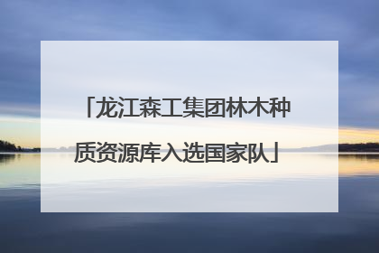 龙江森工集团林木种质资源库入选国家队