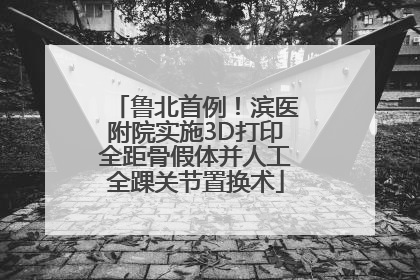 鲁北首例！滨医附院实施3D打印全距骨假体并人工全踝关节置换术