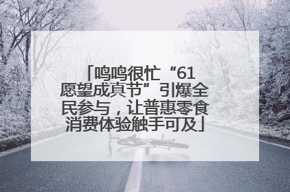 鸣鸣很忙“61 愿望成真节”引爆全民参与，让普惠零食消费体验触手可及