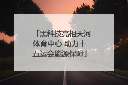 黑科技亮相天河体育中心 助力十五运会能源保障