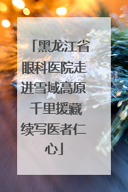 黑龙江省眼科医院走进雪域高原 千里援藏续写医者仁心