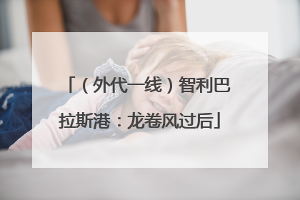 （外代一线）智利巴拉斯港：龙卷风过后