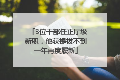 3位干部任正厅级新职，他获提拔不到一年再度履新