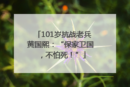 101岁抗战老兵黄国熙：“保家卫国，不怕死！”